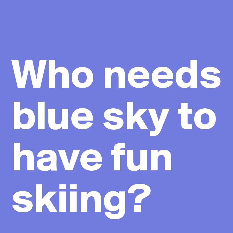 
Who needs blue sky to have fun skiing?