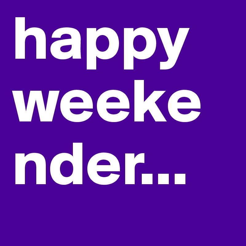 happy weekender...