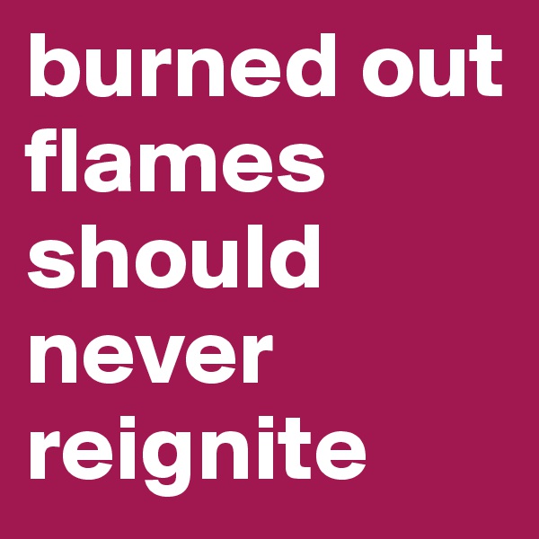burned out flames should never reignite