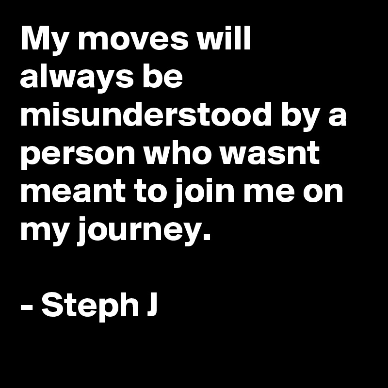 My moves will always be misunderstood by a person who wasnt meant to join me on my journey.

- Steph J
