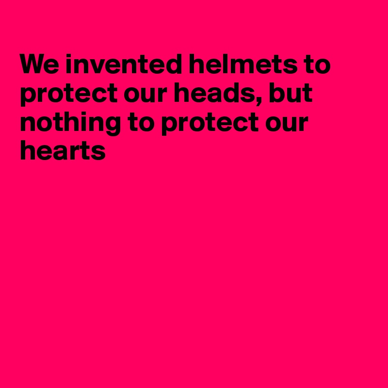 
We invented helmets to protect our heads, but 
nothing to protect our
hearts






