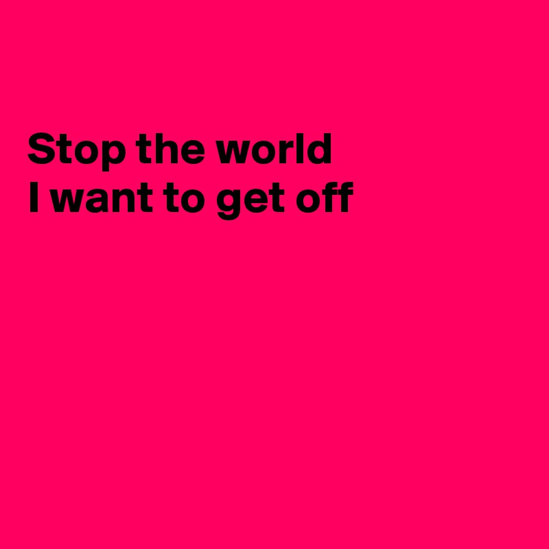 Stop The World I Want To Get Off - Post By Ziya On Boldomatic