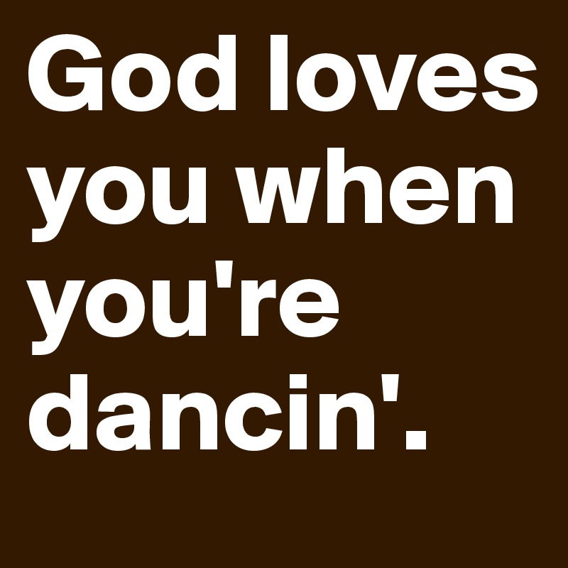 God loves you when you're dancin'. 