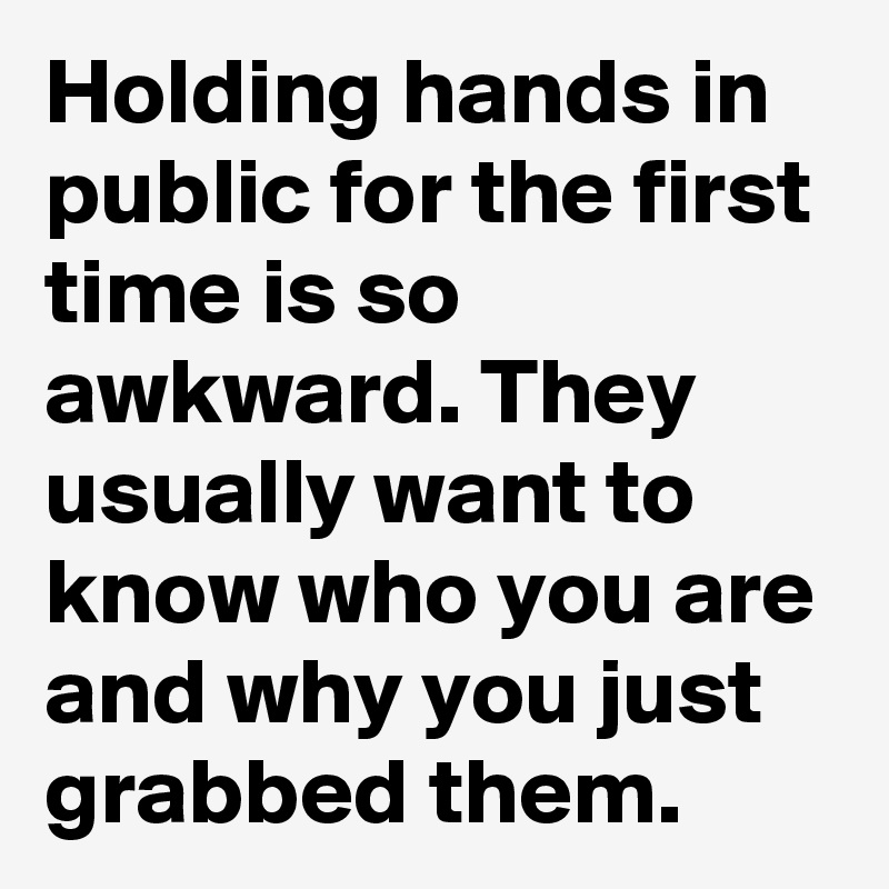 Holding hands in public for the first time is so awkward. They usually want to know who you are and why you just grabbed them.
