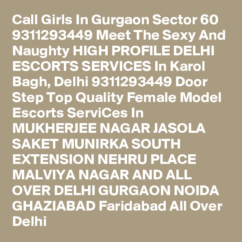 Call Girls In Gurgaon Sector 60 9311293449 Meet The Sexy And Naughty HIGH PROFILE DELHI ESCORTS SERVICES In Karol Bagh, Delhi 9311293449 Door Step Top Quality Female Model Escorts ServiCes In MUKHERJEE NAGAR JASOLA SAKET MUNIRKA SOUTH EXTENSION NEHRU PLACE MALVIYA NAGAR AND ALL OVER DELHI GURGAON NOIDA GHAZIABAD Faridabad All Over Delhi