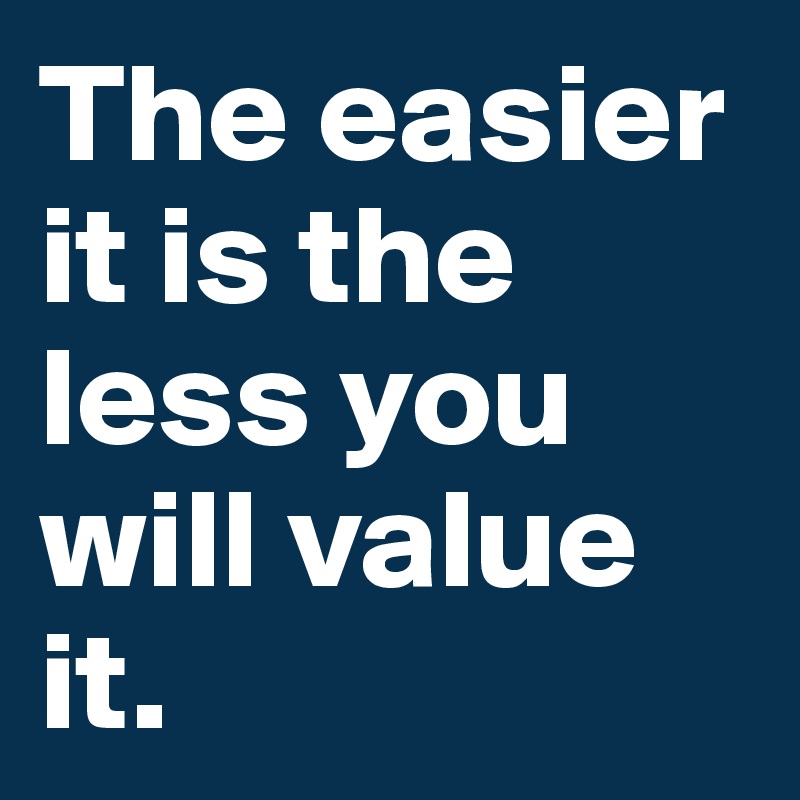 The easier it is the less you will value it. 