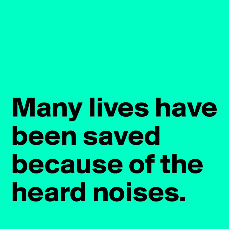 


Many lives have been saved because of the heard noises.