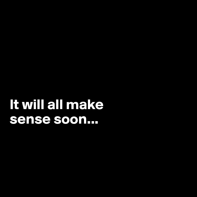 





It will all make 
sense soon...



