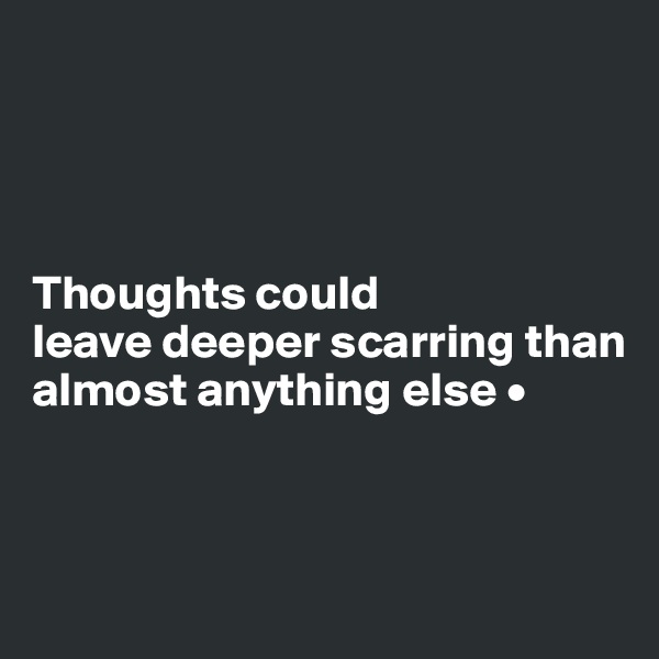 




Thoughts could
leave deeper scarring than almost anything else •



