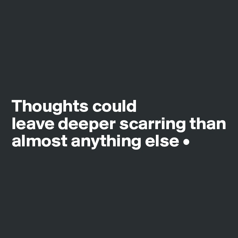 




Thoughts could
leave deeper scarring than almost anything else •



