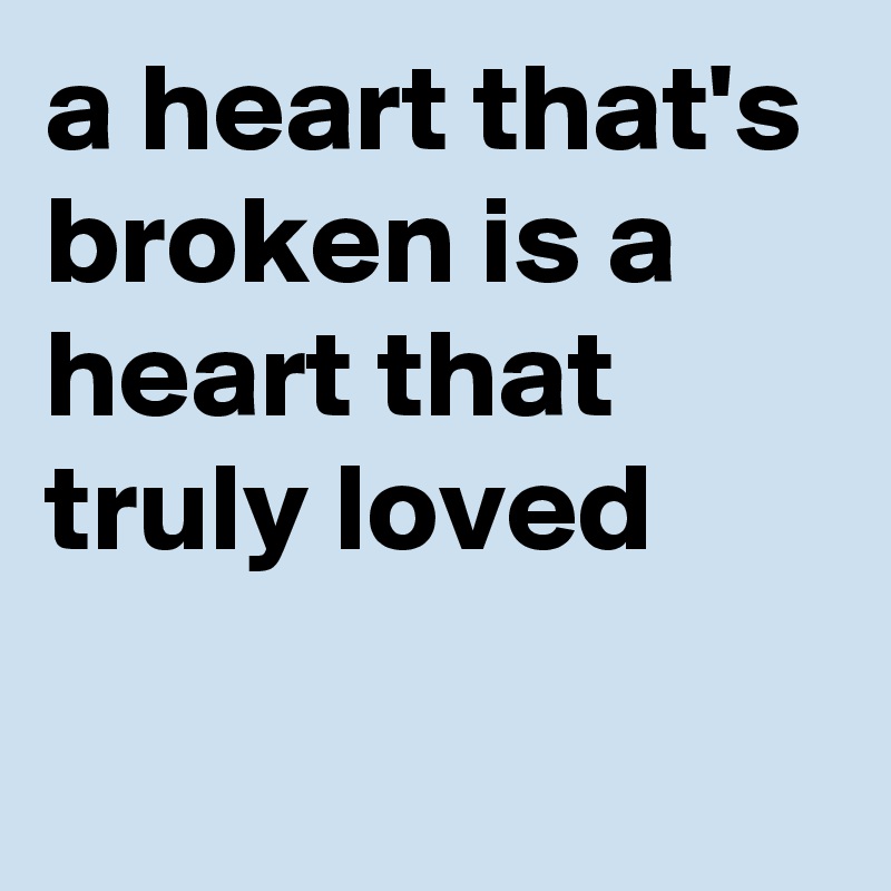 a heart that's broken is a heart that 
truly loved

 