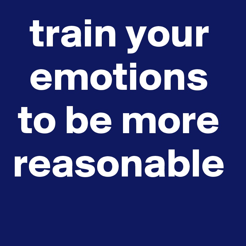 train your emotions to be more reasonable
