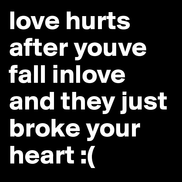 love hurts after youve fall inlove and they just broke your heart :(