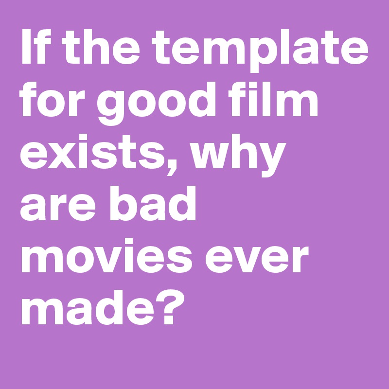 If the template for good film exists, why are bad movies ever made? 