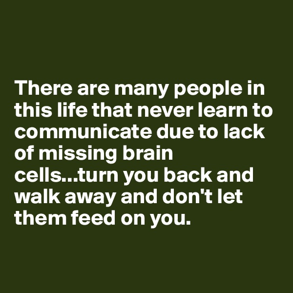 


There are many people in this life that never learn to communicate due to lack of missing brain cells...turn you back and walk away and don't let them feed on you.

