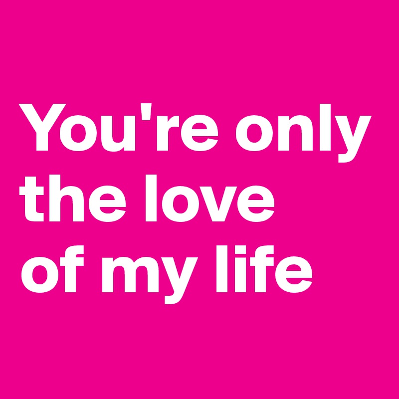 You Re Only The Love Of My Life Post By Ahrbs On Boldomatic