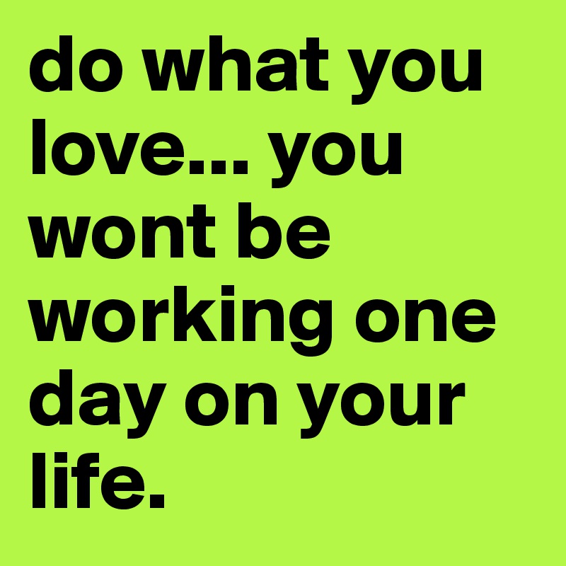 do what you love... you wont be working one day on your life.
