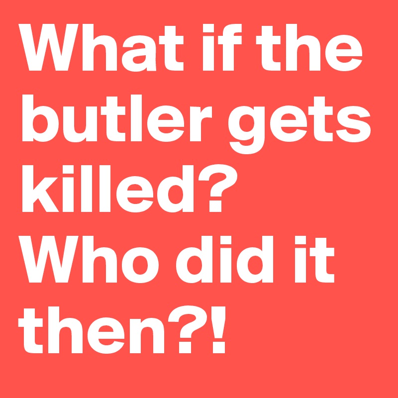 What if the butler gets killed? Who did it then?!