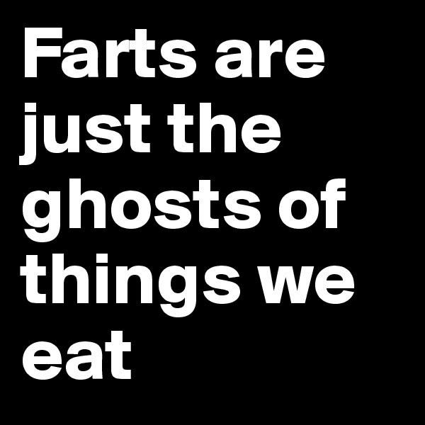 Farts are just the ghosts of things we eat