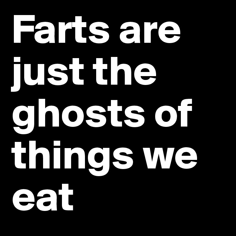 Farts are just the ghosts of things we eat