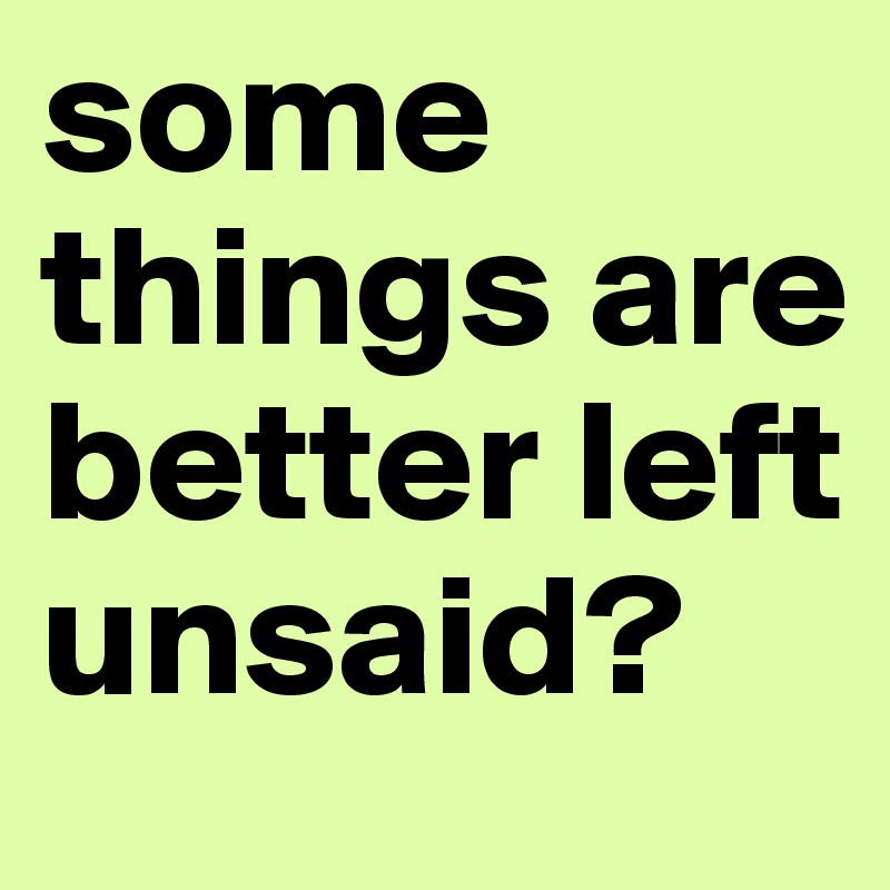 some things are better left unsaid? 