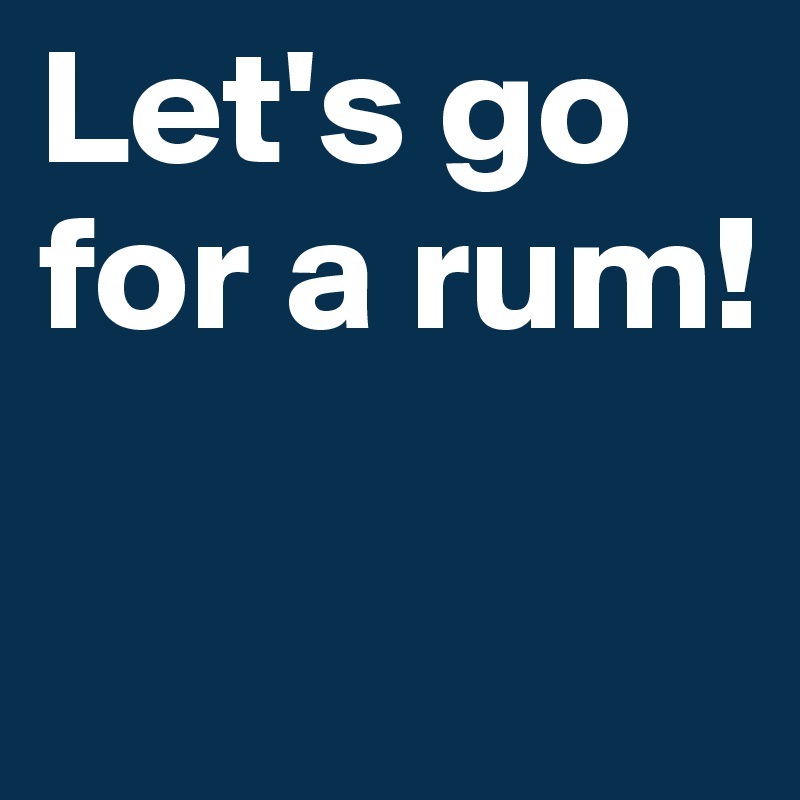 Let's go for a rum!


