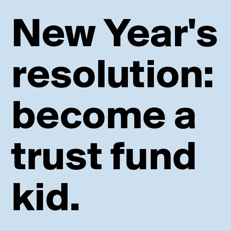 New Year's resolution: become a trust fund kid.
