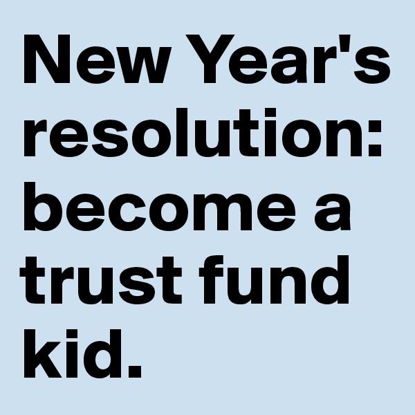 New Year's resolution: become a trust fund kid.