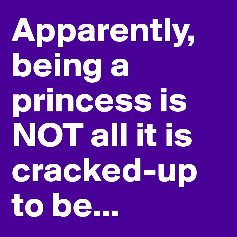 Apparently, being a princess is NOT all it is cracked-up to be...