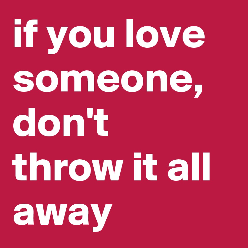 if you love someone, don't throw it all away