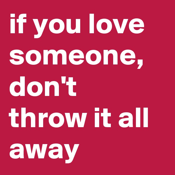 if you love someone, don't throw it all away