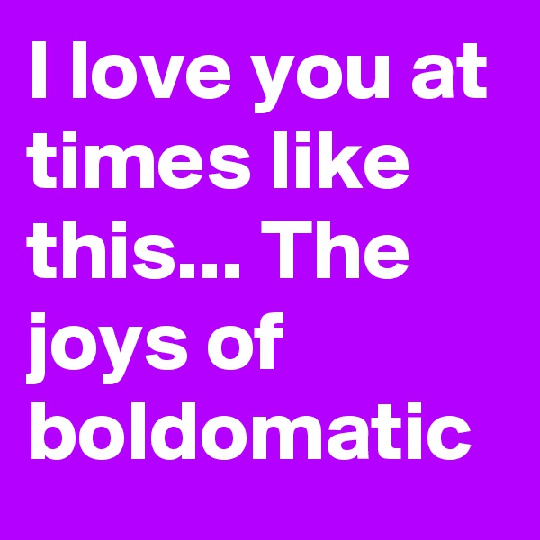I love you at times like this... The joys of boldomatic 