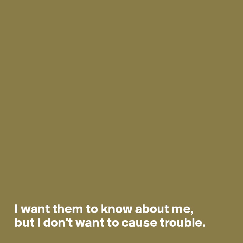 













 I want them to know about me,
 but I don't want to cause trouble.