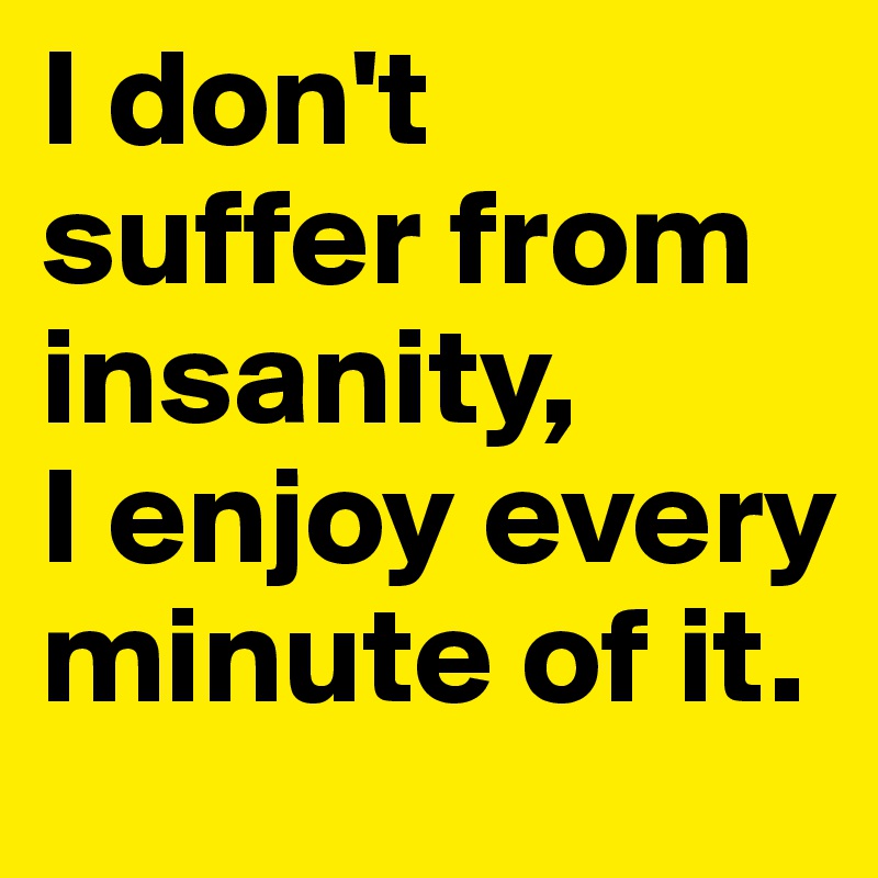 I don't suffer from insanity, 
I enjoy every minute of it.
