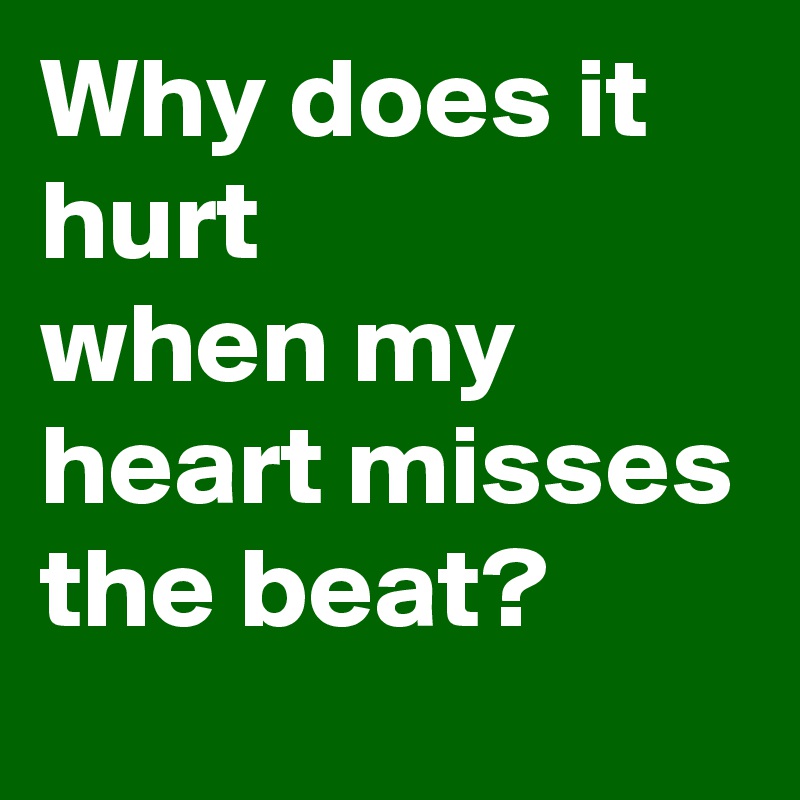 Why does it hurt
when my heart misses the beat?
