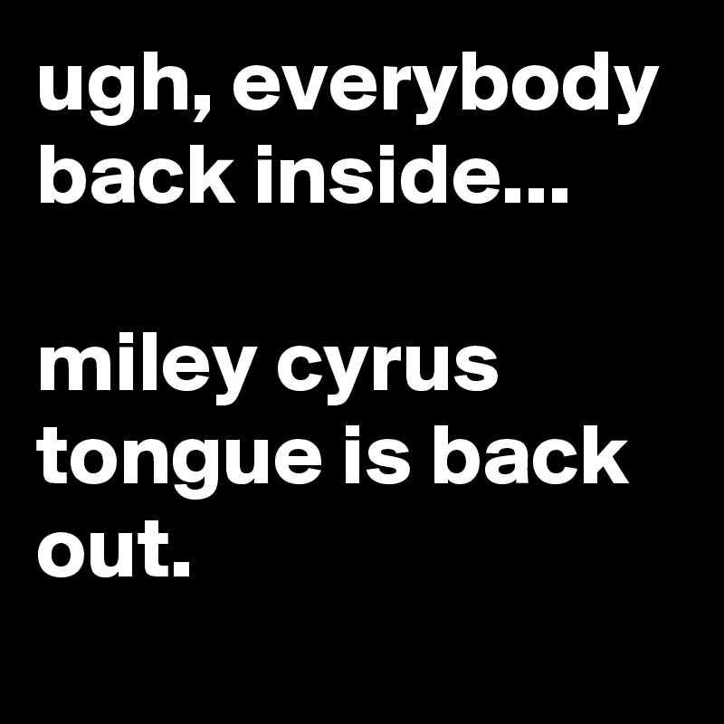 ugh, everybody back inside...

miley cyrus tongue is back out.
