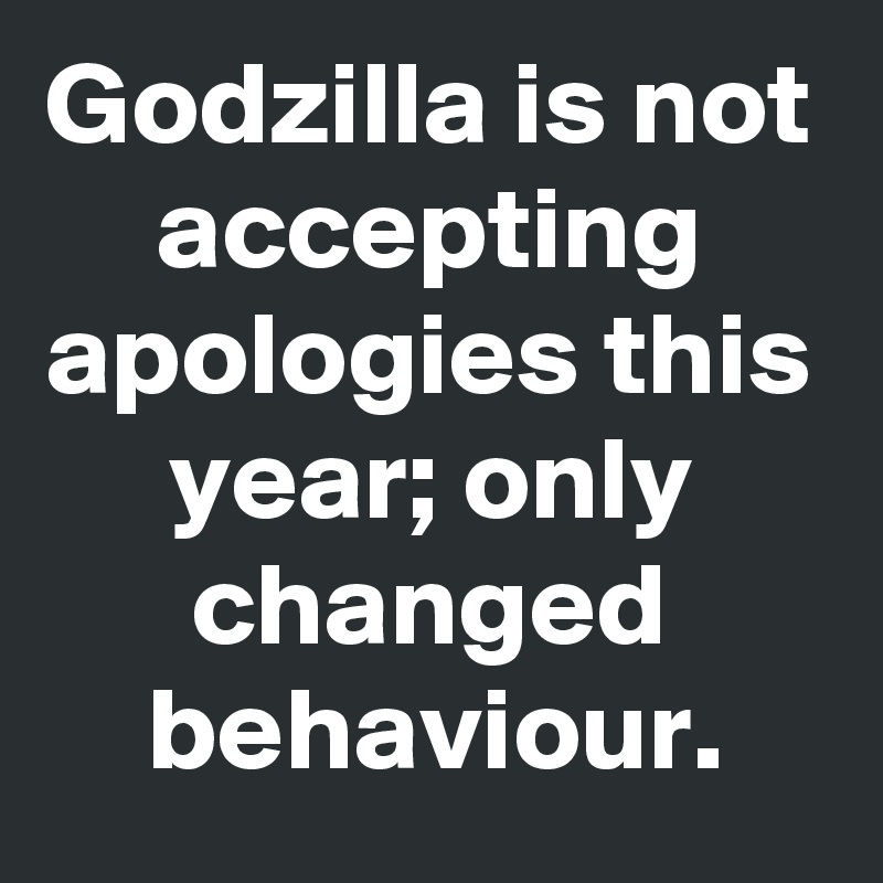 Godzilla is not accepting apologies this year; only changed behaviour.