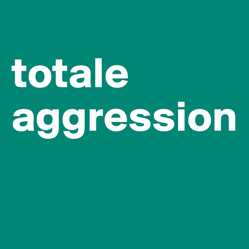 
totale
aggression 

