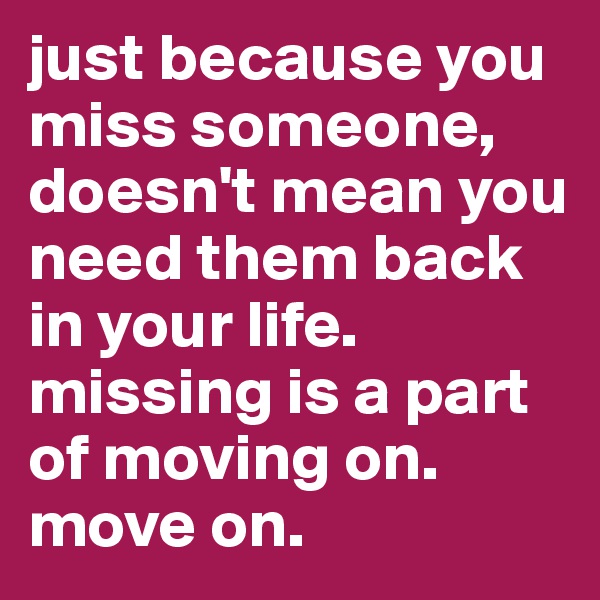 just because you miss someone, doesn't mean you need them back in your life. missing is a part of moving on. move on. 