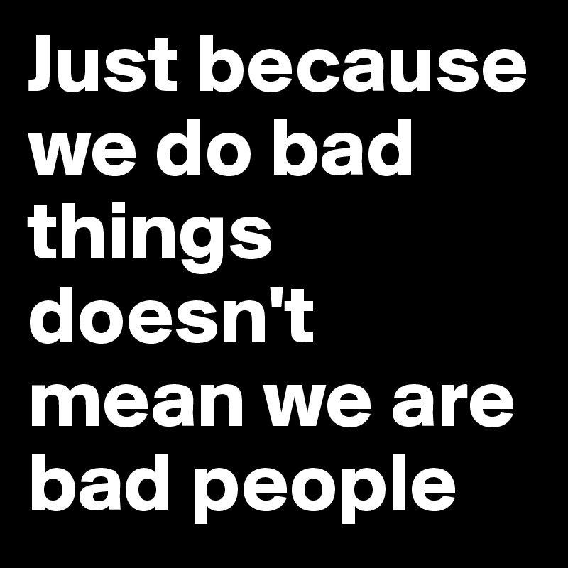 Just Because We Do Bad Things Doesnt Mean We Are Bad People Post By Pasquale85 On Boldomatic