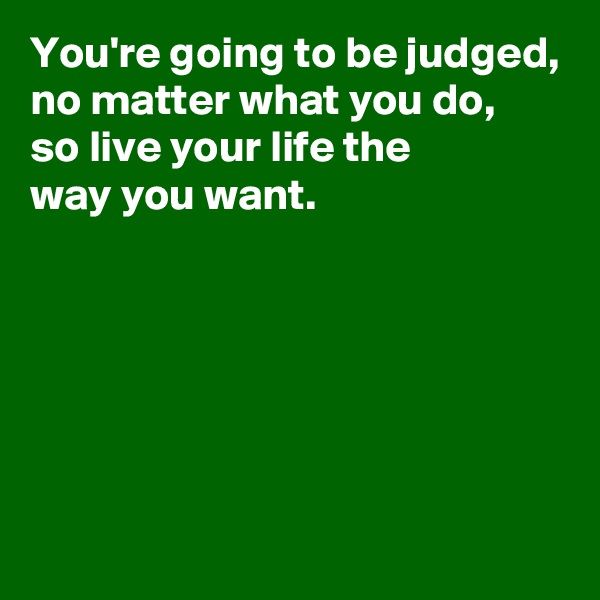 You're going to be judged,
no matter what you do,
so live your life the 
way you want.






