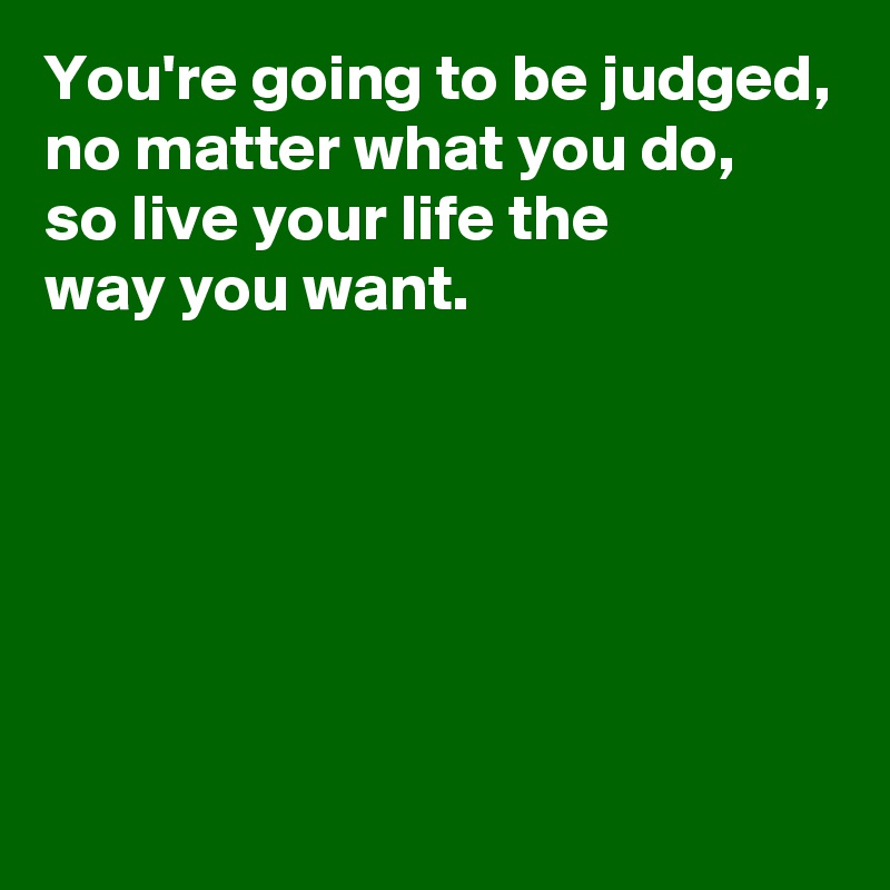 You're going to be judged,
no matter what you do,
so live your life the 
way you want.







