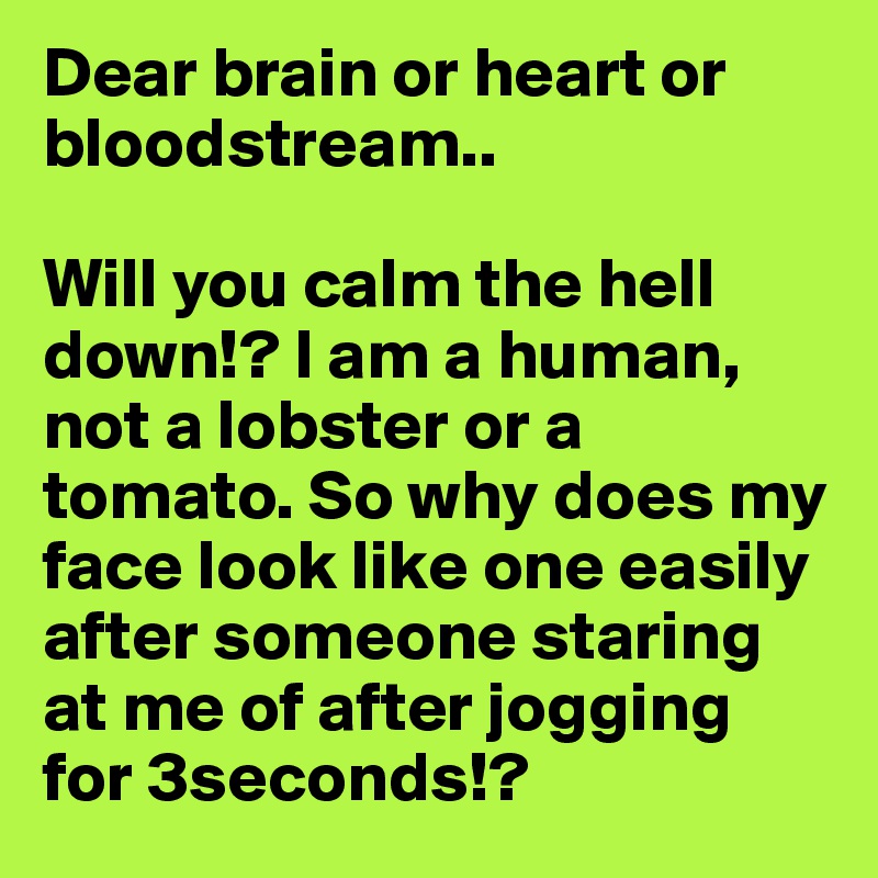 Dear brain or heart or bloodstream..

Will you calm the hell down!? I am a human, not a lobster or a tomato. So why does my face look like one easily after someone staring at me of after jogging for 3seconds!?