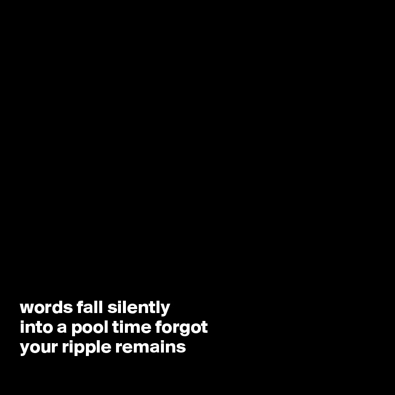 













words fall silently
into a pool time forgot
your ripple remains