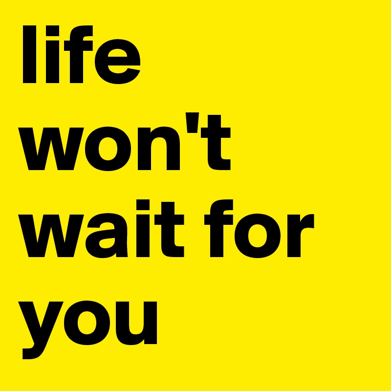 life won't wait for you