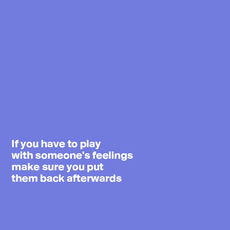 









If you have to play 
with someone's feelings 
make sure you put 
them back afterwards


