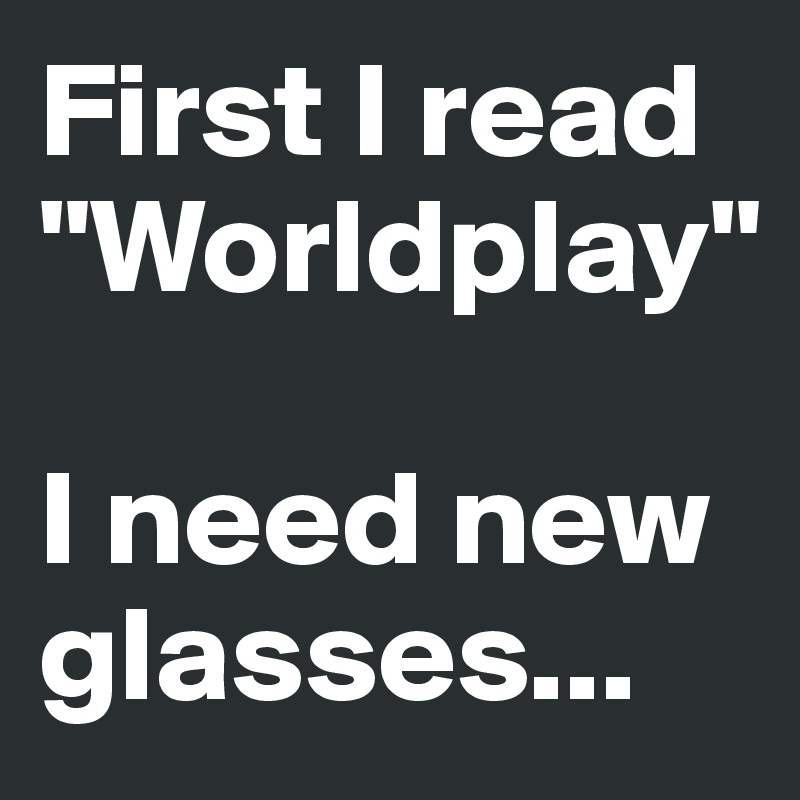 First I read "Worldplay" 

I need new glasses...