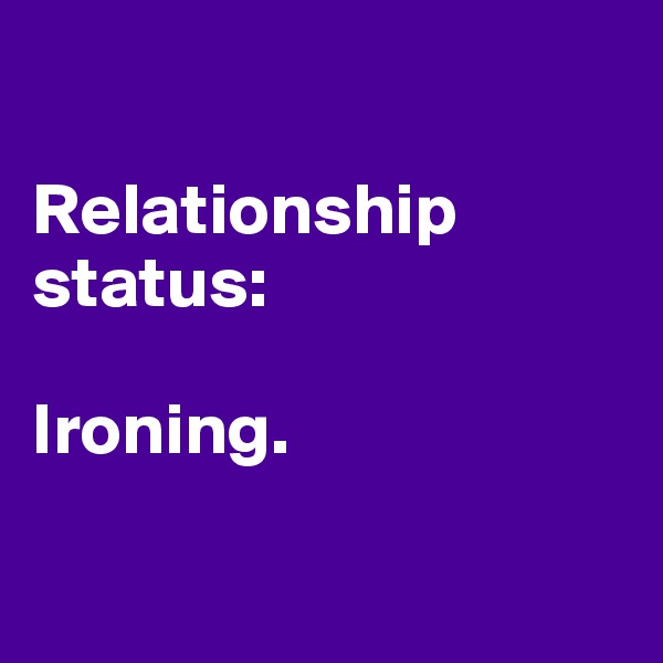 

Relationship status:

Ironing. 

