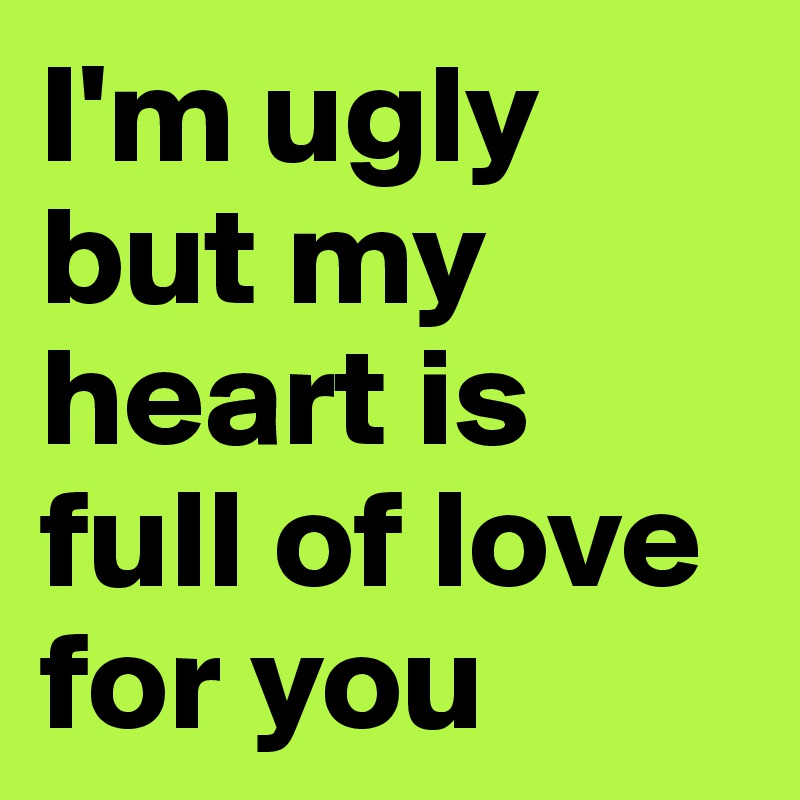 I'm ugly but my heart is full of love for you