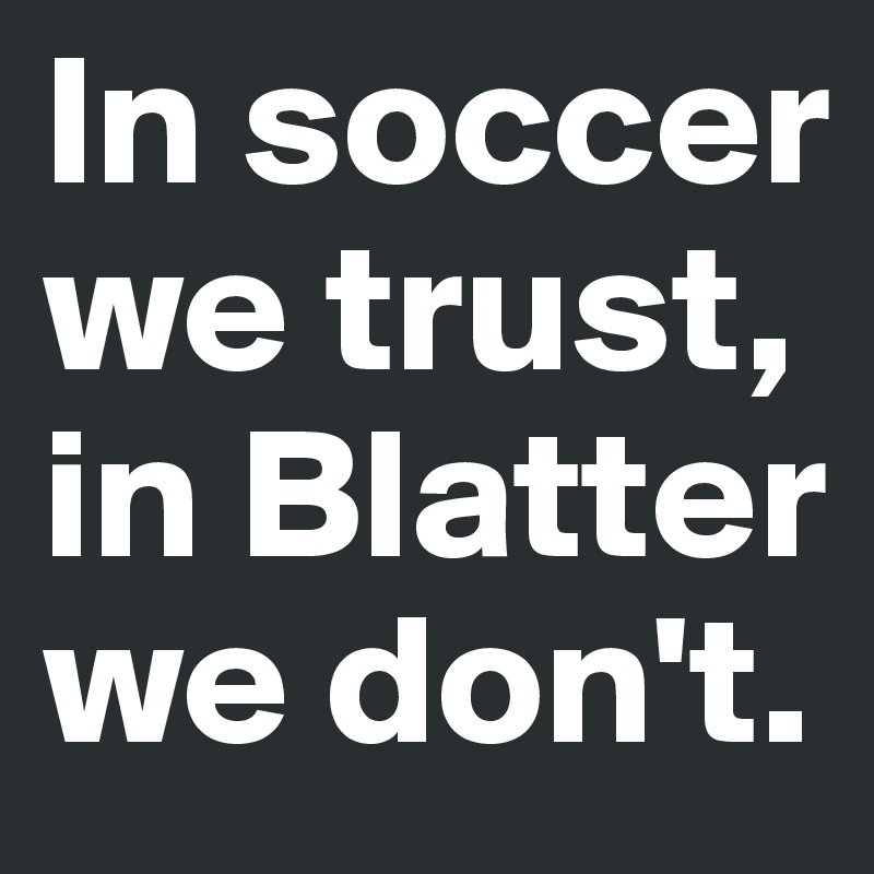 In soccer we trust, in Blatter we don't.